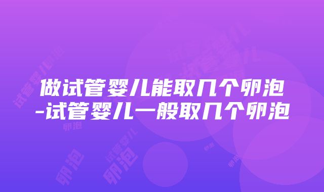 做试管婴儿能取几个卵泡-试管婴儿一般取几个卵泡