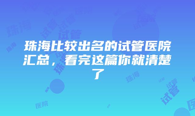 珠海比较出名的试管医院汇总，看完这篇你就清楚了