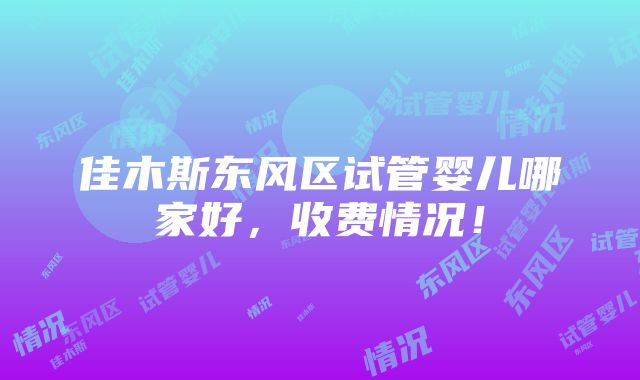 佳木斯东风区试管婴儿哪家好，收费情况！