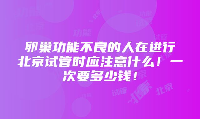 卵巢功能不良的人在进行北京试管时应注意什么！一次要多少钱！