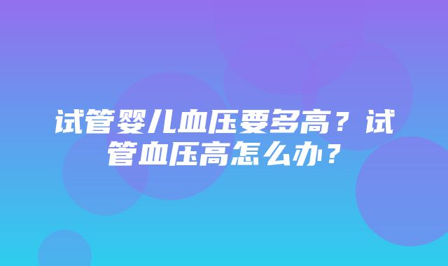 试管婴儿血压要多高？试管血压高怎么办？