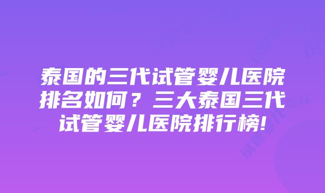 泰国的三代试管婴儿医院排名如何？三大泰国三代试管婴儿医院排行榜!