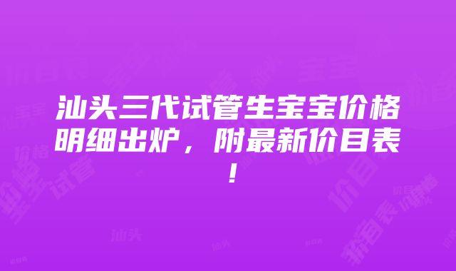 汕头三代试管生宝宝价格明细出炉，附最新价目表！