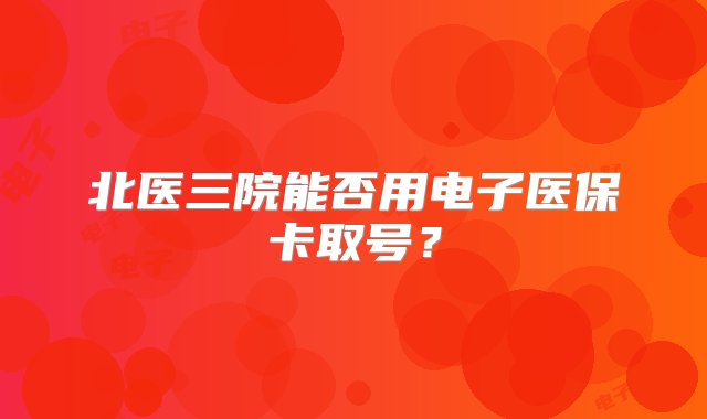 北医三院能否用电子医保卡取号？