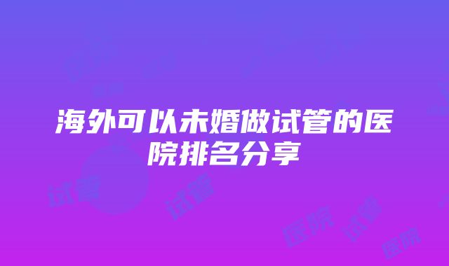 海外可以未婚做试管的医院排名分享