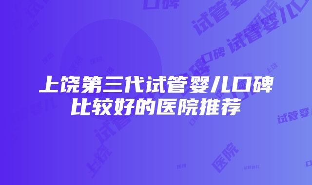 上饶第三代试管婴儿口碑比较好的医院推荐