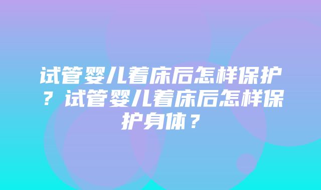 试管婴儿着床后怎样保护？试管婴儿着床后怎样保护身体？