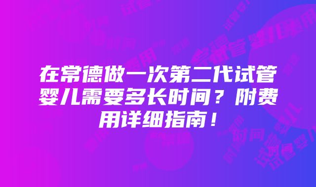 在常德做一次第二代试管婴儿需要多长时间？附费用详细指南！