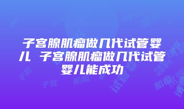 子宫腺肌瘤做几代试管婴儿 子宫腺肌瘤做几代试管婴儿能成功