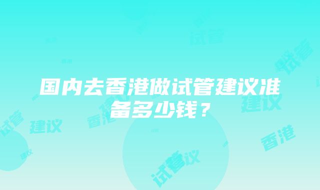 国内去香港做试管建议准备多少钱？