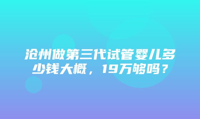 沧州做第三代试管婴儿多少钱大概，19万够吗？