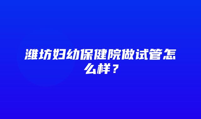 潍坊妇幼保健院做试管怎么样？