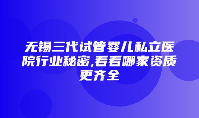 无锡三代试管婴儿私立医院行业秘密,看看哪家资质更齐全