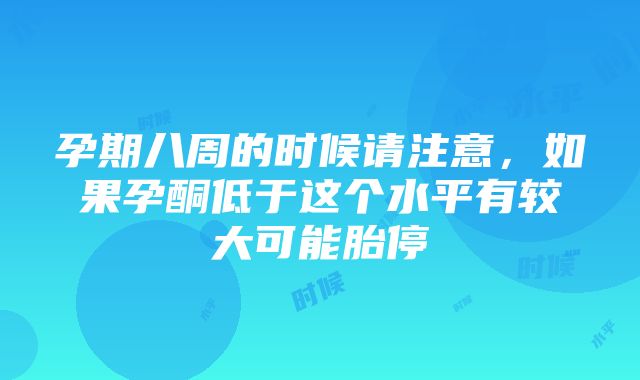 孕期八周的时候请注意，如果孕酮低于这个水平有较大可能胎停