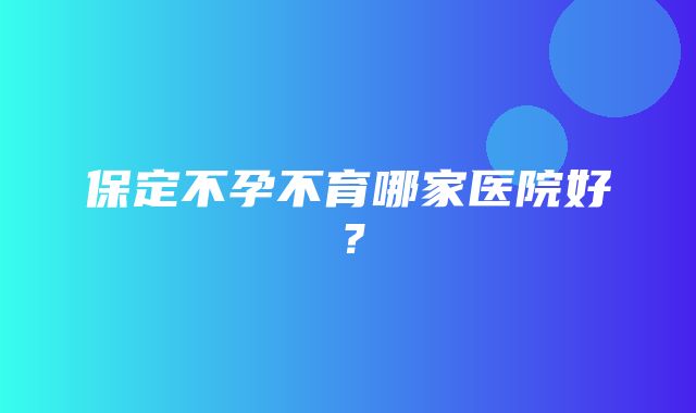 保定不孕不育哪家医院好？