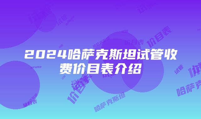 2024哈萨克斯坦试管收费价目表介绍