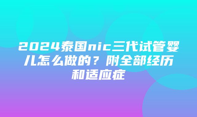 2024泰国nic三代试管婴儿怎么做的？附全部经历和适应症