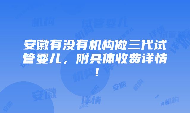 安徽有没有机构做三代试管婴儿，附具体收费详情！