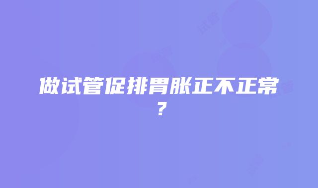 做试管促排胃胀正不正常？