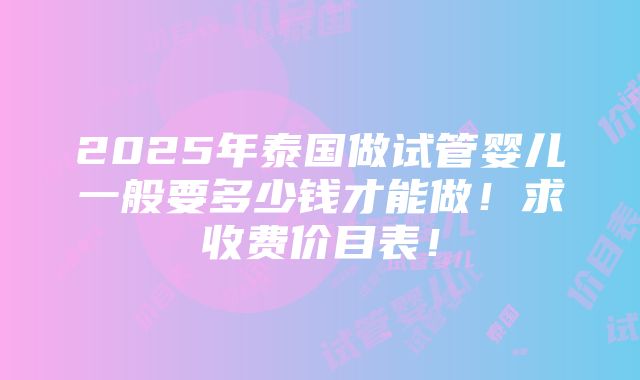 2025年泰国做试管婴儿一般要多少钱才能做！求收费价目表！