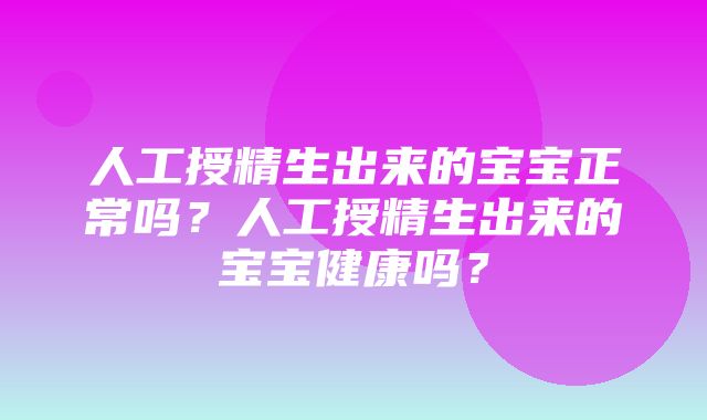 人工授精生出来的宝宝正常吗？人工授精生出来的宝宝健康吗？