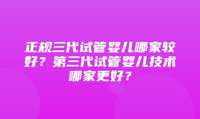 正规三代试管婴儿哪家较好？第三代试管婴儿技术哪家更好？