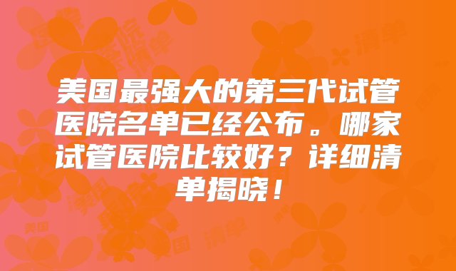 美国最强大的第三代试管医院名单已经公布。哪家试管医院比较好？详细清单揭晓！