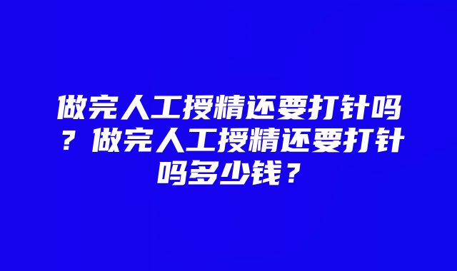 做完人工授精还要打针吗？做完人工授精还要打针吗多少钱？