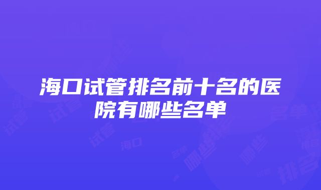 海口试管排名前十名的医院有哪些名单