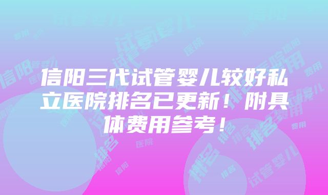 信阳三代试管婴儿较好私立医院排名已更新！附具体费用参考！