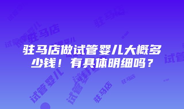 驻马店做试管婴儿大概多少钱！有具体明细吗？