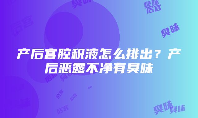 产后宫腔积液怎么排出？产后恶露不净有臭味