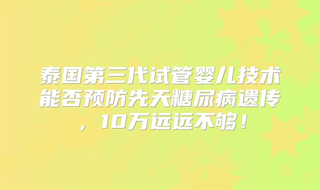 泰国第三代试管婴儿技术能否预防先天糖尿病遗传，10万远远不够！