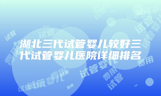 湖北三代试管婴儿较好三代试管婴儿医院详细排名