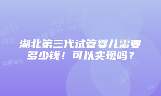 湖北第三代试管婴儿需要多少钱！可以实现吗？