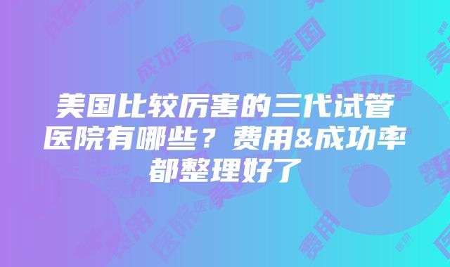 美国比较厉害的三代试管医院有哪些？费用&成功率都整理好了