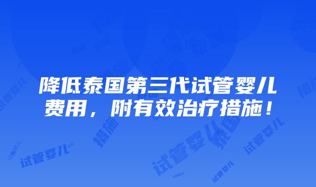 降低泰国第三代试管婴儿费用，附有效治疗措施！