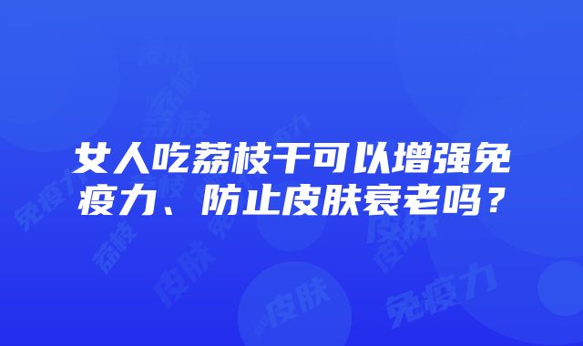 女人吃荔枝干可以增强免疫力、防止皮肤衰老吗？