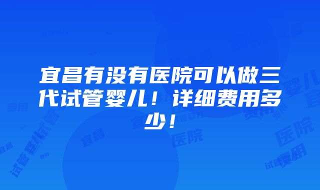 宜昌有没有医院可以做三代试管婴儿！详细费用多少！