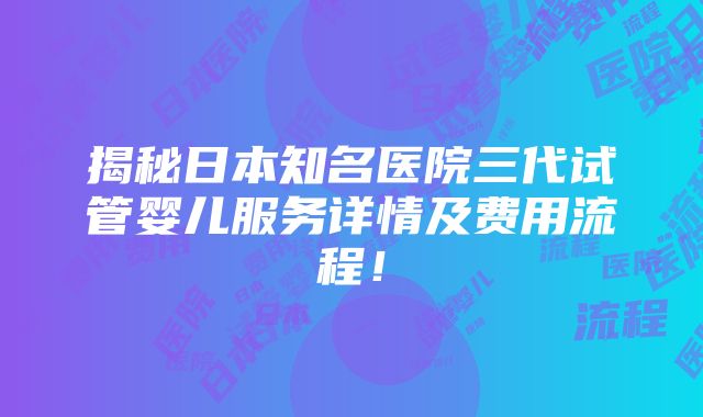 揭秘日本知名医院三代试管婴儿服务详情及费用流程！