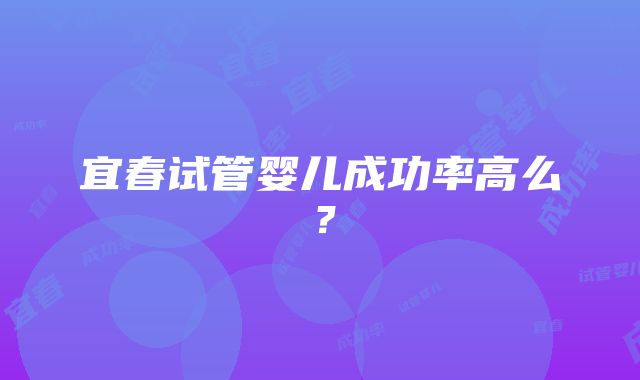 宜春试管婴儿成功率高么？