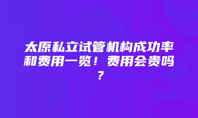 太原私立试管机构成功率和费用一览！费用会贵吗？