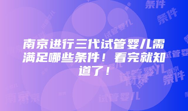 南京进行三代试管婴儿需满足哪些条件！看完就知道了！