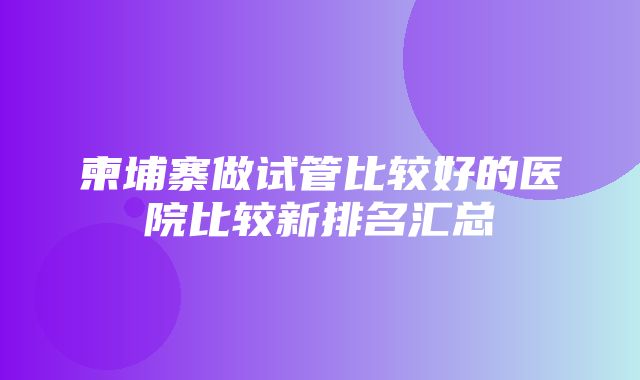 柬埔寨做试管比较好的医院比较新排名汇总