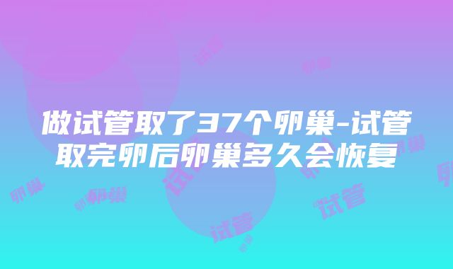 做试管取了37个卵巢-试管取完卵后卵巢多久会恢复