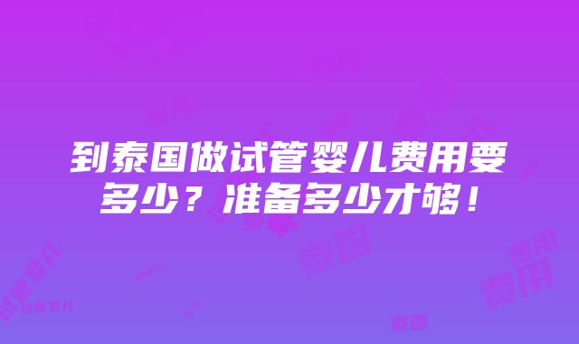 到泰国做试管婴儿费用要多少？准备多少才够！