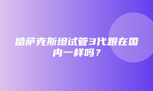 哈萨克斯坦试管3代跟在国内一样吗？