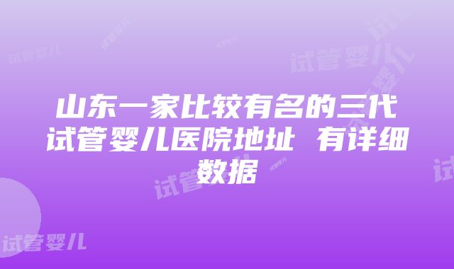 山东一家比较有名的三代试管婴儿医院地址 有详细数据