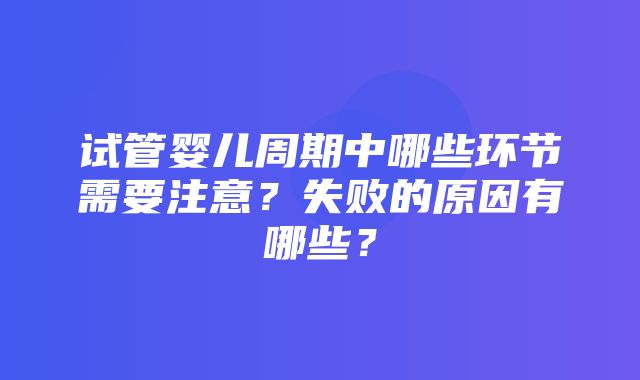 试管婴儿周期中哪些环节需要注意？失败的原因有哪些？