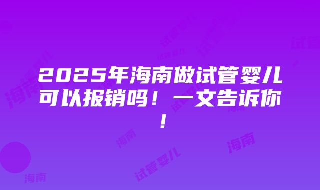 2025年海南做试管婴儿可以报销吗！一文告诉你！